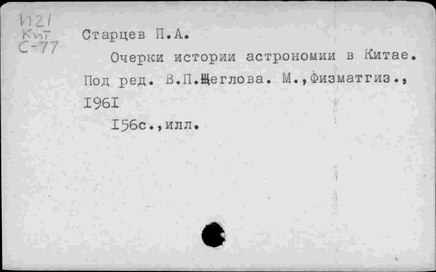 ﻿И 2
К'И | С-7 7	Старцев П.А. Очерки истории астрономии в Китае Под ред. В.П.Щеглова. М.,Физматгиз., 1961 156с.,илл.